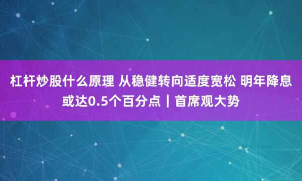 杠杆炒股什么原理 从稳健转向适度宽松 明年降息或达0.5个百分点｜首席观大势