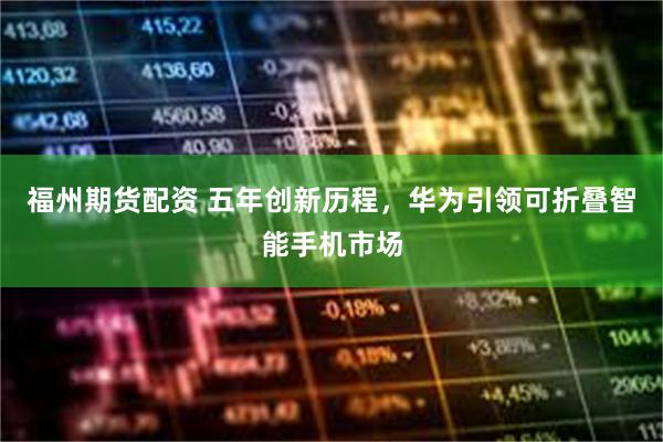 福州期货配资 五年创新历程，华为引领可折叠智能手机市场