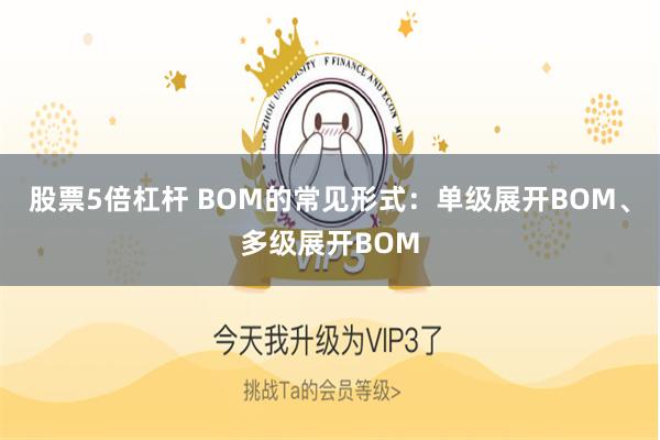 股票5倍杠杆 BOM的常见形式：单级展开BOM、多级展开BOM