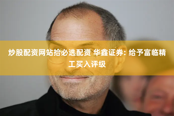 炒股配资网站拾必选配资 华鑫证券: 给予富临精工买入评级