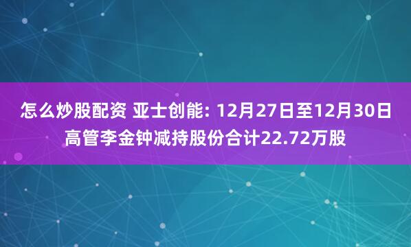 怎么炒股配资 亚士创能: 12月27日至12月30日高管李金钟减持股份合计22.72万股