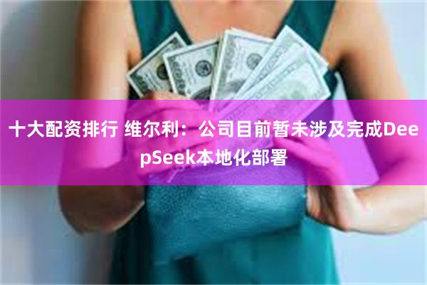十大配资排行 维尔利：公司目前暂未涉及完成DeepSeek本地化部署