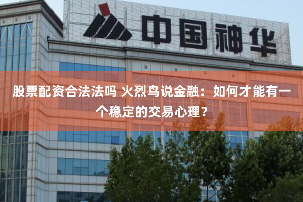股票配资合法法吗 火烈鸟说金融：如何才能有一个稳定的交易心理？