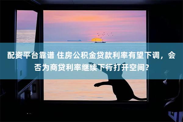 配资平台靠谱 住房公积金贷款利率有望下调，会否为商贷利率继续下行打开空间？