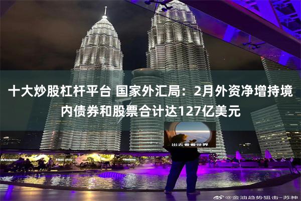 十大炒股杠杆平台 国家外汇局：2月外资净增持境内债券和股票合计达127亿美元