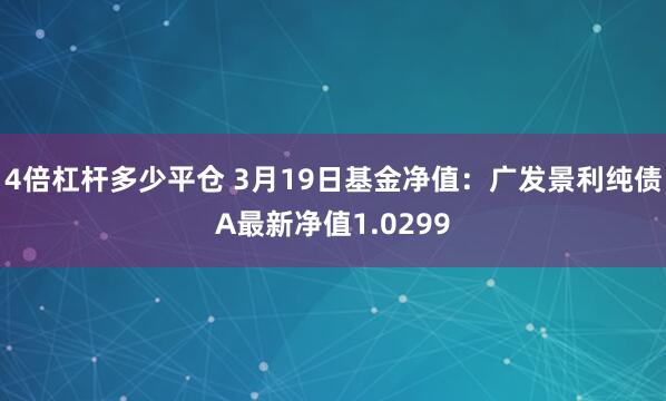 4倍杠杆多少平仓 3月19日基金净值：广发景利纯债A最新净值1.0299