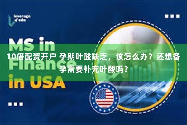 10倍配资开户 孕期叶酸缺乏，该怎么办？还想备孕需要补充叶酸吗？