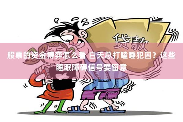 股票的资金博弈怎么看 白天总打瞌睡犯困？这些睡眠障碍信号要留意