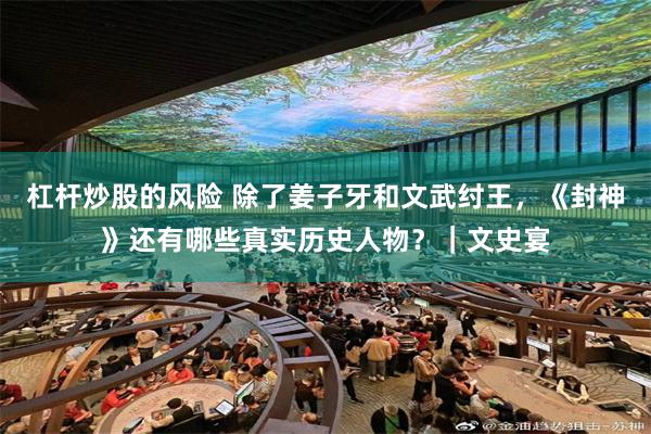 杠杆炒股的风险 除了姜子牙和文武纣王，《封神》还有哪些真实历史人物？｜文史宴