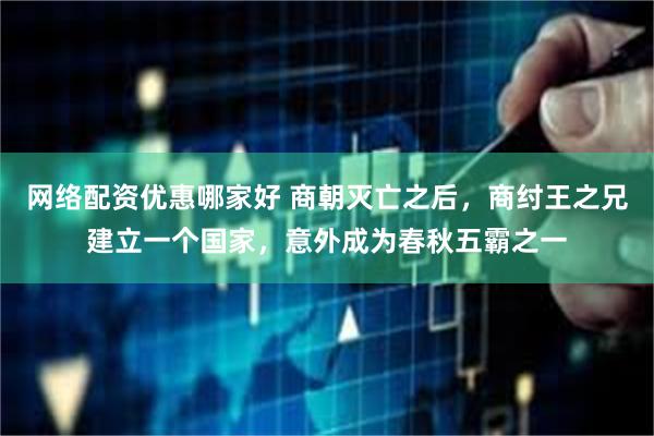 网络配资优惠哪家好 商朝灭亡之后，商纣王之兄建立一个国家，意外成为春秋五霸之一