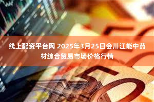 线上配资平台网 2025年3月25日会川江能中药材综合贸易市场价格行情