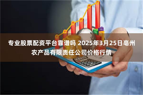专业股票配资平台靠谱吗 2025年3月25日亳州农产品有限责任公司价格行情