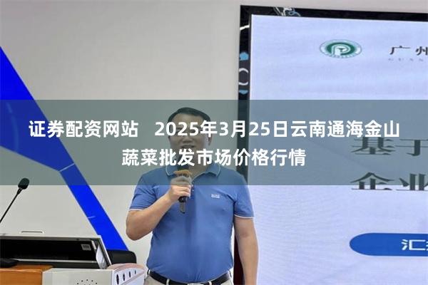 证券配资网站   2025年3月25日云南通海金山蔬菜批发市场价格行情