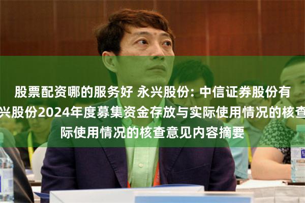 股票配资哪的服务好 永兴股份: 中信证券股份有限公司关于永兴股份2024年度募集资金存放与实际使用情况的核查意见内容摘要