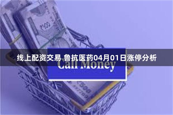 线上配资交易 鲁抗医药04月01日涨停分析
