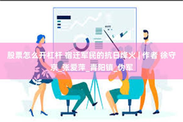 股票怎么开杠杆 宿迁军民的抗日烽火 | 作者 徐守京_张爱萍_青阳镇_伪军