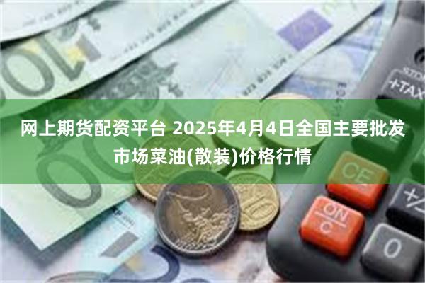 网上期货配资平台 2025年4月4日全国主要批发市场菜油(散装)价格行情