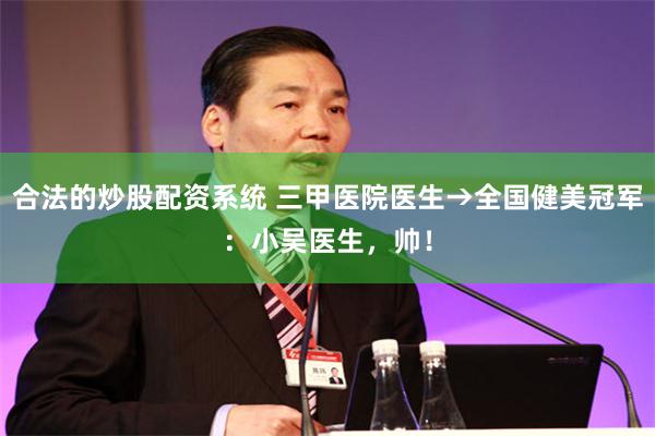 合法的炒股配资系统 三甲医院医生→全国健美冠军：小吴医生，帅！
