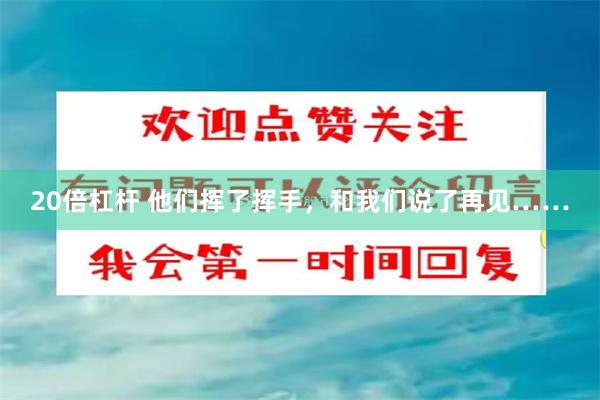 20倍杠杆 他们挥了挥手，和我们说了再见……