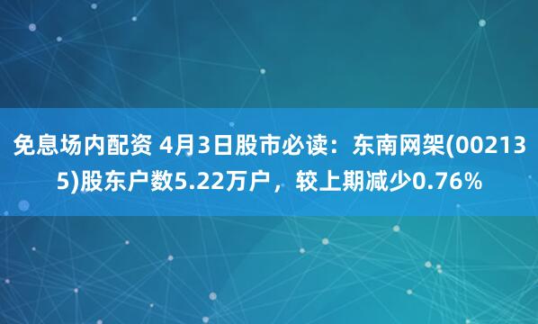 免息场内配资 4月3日股市必读：东南网架(002135)股东户数5.22万户，较上期减少0.76%