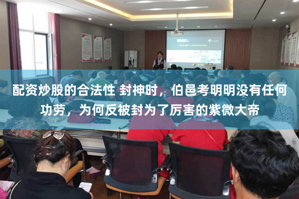 配资炒股的合法性 封神时，伯邑考明明没有任何功劳，为何反被封为了厉害的紫微大帝