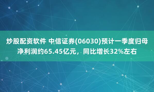 炒股配资软件 中信证券(06030)预计一季度归母净利润约65.45亿元，同比增长32%左右