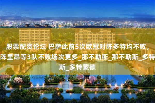 股票配资论坛 巴萨此前5次欧冠对阵多特均不败，仅对阵里昂等3队不败场次更多_那不勒斯_那不勒斯_多特蒙德