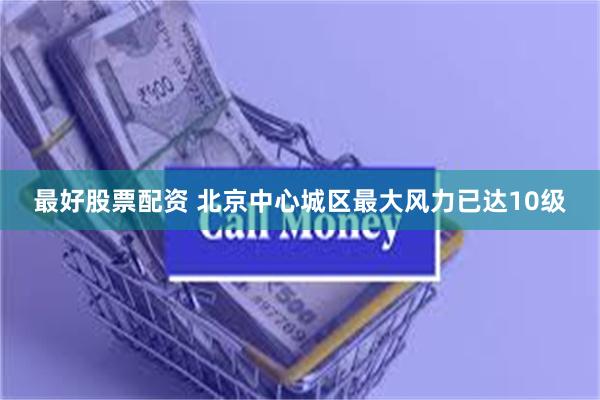 最好股票配资 北京中心城区最大风力已达10级