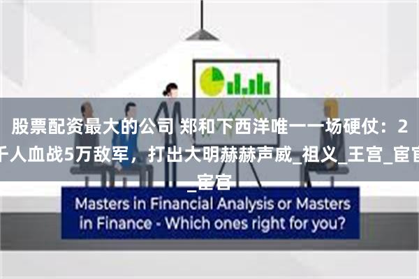 股票配资最大的公司 郑和下西洋唯一一场硬仗：2千人血战5万敌军，打出大明赫赫声威_祖义_王宫_宦官