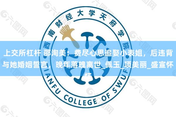 上交所杠杆 邵洵美：费尽心思追娶小表姐，后违背与她婚姻誓言，晚年落魄离世_佩玉_项美丽_盛宣怀