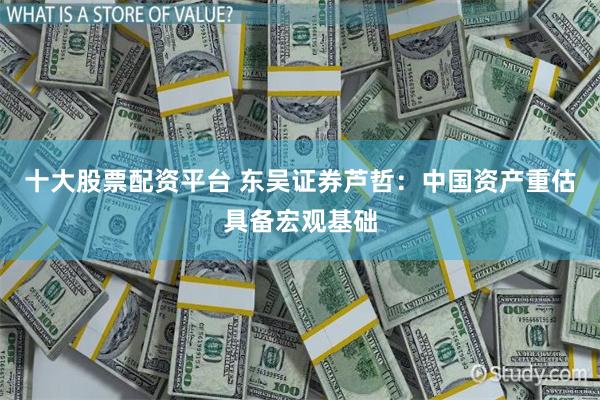 十大股票配资平台 东吴证券芦哲：中国资产重估具备宏观基础