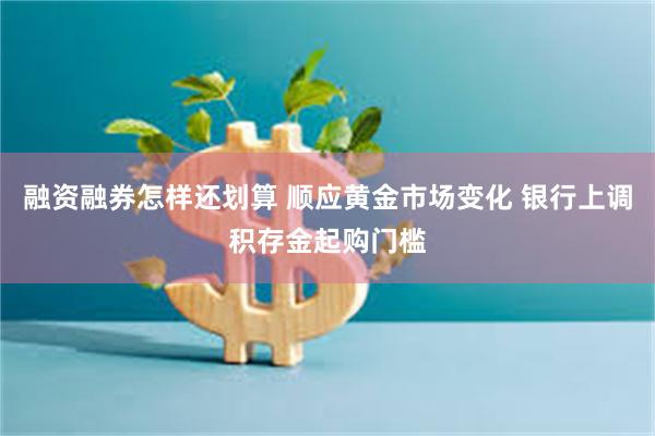 融资融券怎样还划算 顺应黄金市场变化 银行上调积存金起购门槛
