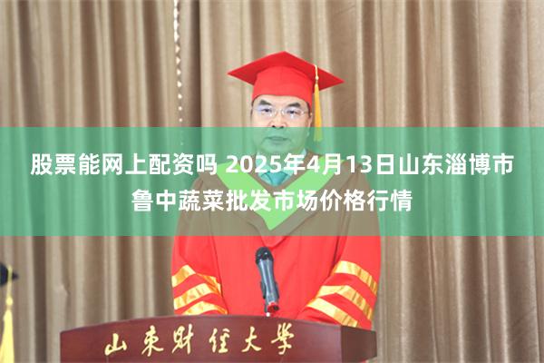 股票能网上配资吗 2025年4月13日山东淄博市鲁中蔬菜批发市场价格行情