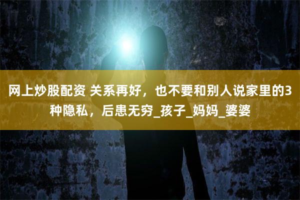 网上炒股配资 关系再好，也不要和别人说家里的3种隐私，后患无穷_孩子_妈妈_婆婆