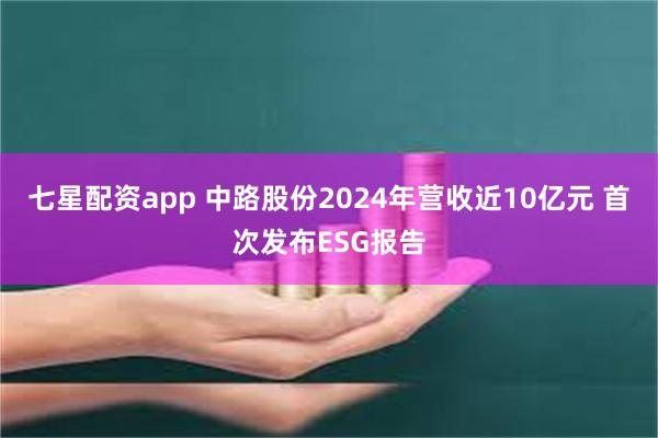 七星配资app 中路股份2024年营收近10亿元 首次发布ESG报告