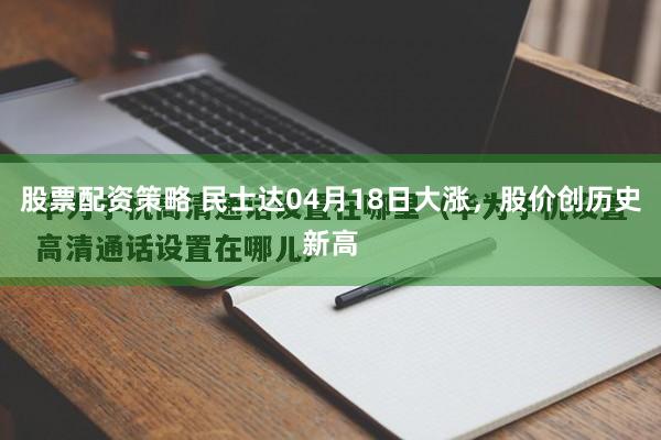 股票配资策略 民士达04月18日大涨，股价创历史新高