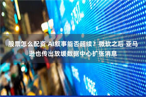 股票怎么配资 AI叙事能否延续？微软之后 亚马逊也传出放缓数据中心扩张消息