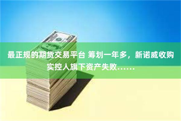 最正规的期货交易平台 筹划一年多，新诺威收购实控人旗下资产失败……