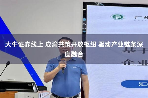 大牛证券线上 成渝共筑开放枢纽 驱动产业链条深度融合