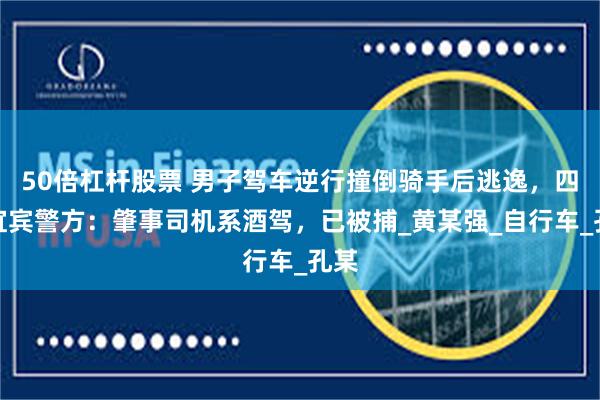 50倍杠杆股票 男子驾车逆行撞倒骑手后逃逸，四川宜宾警方：肇事司机系酒驾，已被捕_黄某强_自行车_孔某