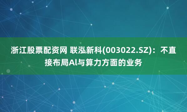 浙江股票配资网 联泓新科(003022.SZ)：不直接布局Al与算力方面的业务