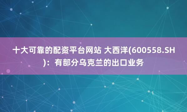 十大可靠的配资平台网站 大西洋(600558.SH)：有部分乌克兰的出口业务