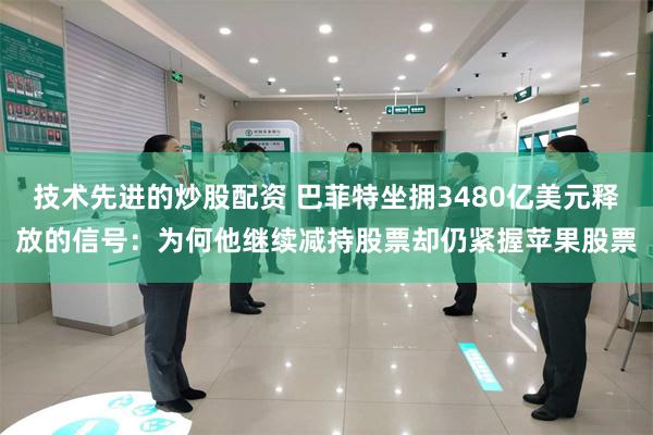 技术先进的炒股配资 巴菲特坐拥3480亿美元释放的信号：为何他继续减持股票却仍紧握苹果股票
