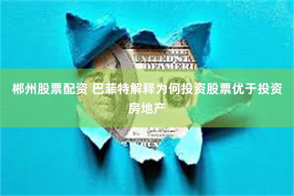 郴州股票配资 巴菲特解释为何投资股票优于投资房地产