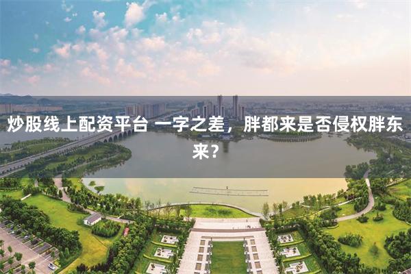 炒股线上配资平台 一字之差，胖都来是否侵权胖东来？