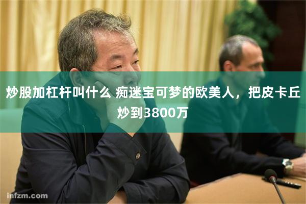 炒股加杠杆叫什么 痴迷宝可梦的欧美人，把皮卡丘炒到3800万