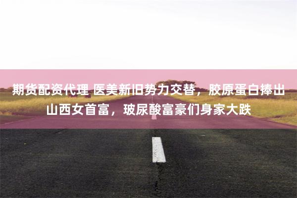 期货配资代理 医美新旧势力交替，胶原蛋白捧出山西女首富，玻尿酸富豪们身家大跌