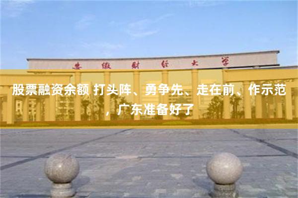 股票融资余额 打头阵、勇争先、走在前、作示范，广东准备好了
