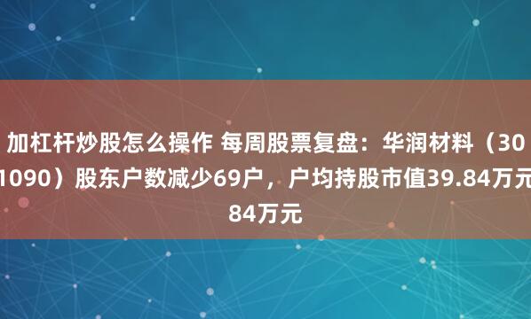 加杠杆炒股怎么操作 每周股票复盘：华润材料（301090）股东户数减少69户，户均持股市值39.84万元