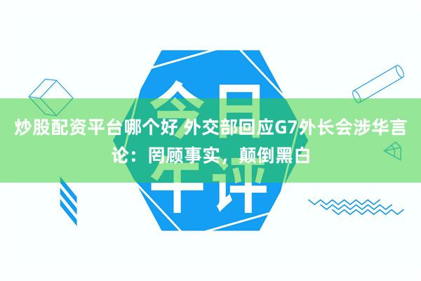 炒股配资平台哪个好 外交部回应G7外长会涉华言论：罔顾事实，颠倒黑白